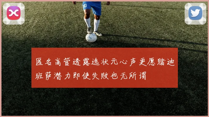 匿名高管透露选状元心声更愿赌迪班萨潜力即使失败也无所谓