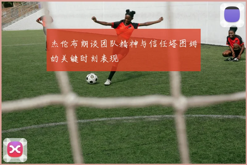 杰伦布朗谈团队精神与信任塔图姆的关键时刻表现