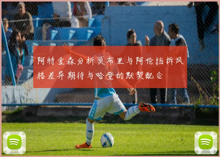 阿特金森分析莫布里与阿伦挡拆风格差异期待与哈登的默契配合