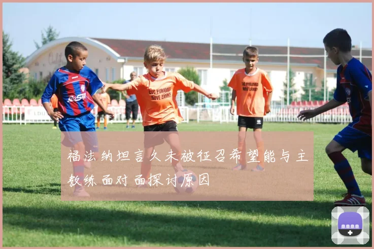 福法纳坦言久未被征召希望能与主教练面对面探讨原因