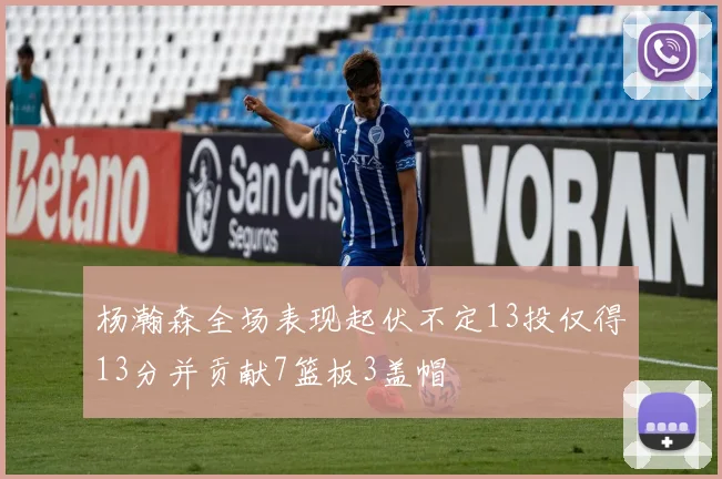 杨瀚森全场表现起伏不定13投仅得13分并贡献7篮板3盖帽