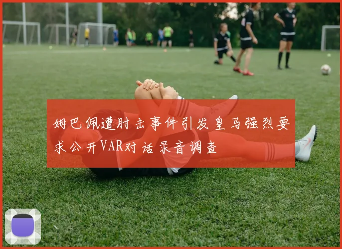 姆巴佩遭肘击事件引发皇马强烈要求公开VAR对话录音调查