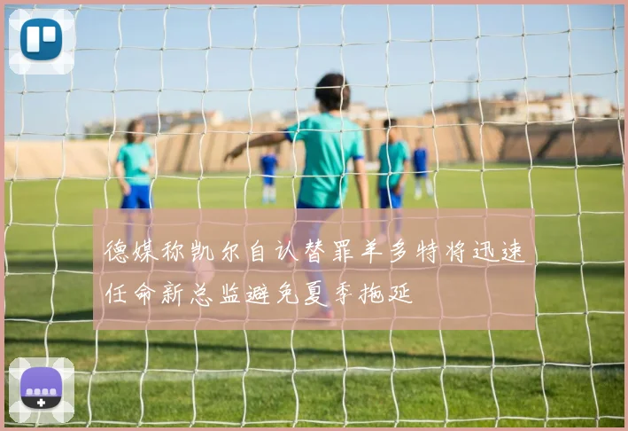 德媒称凯尔自认替罪羊多特将迅速任命新总监避免夏季拖延