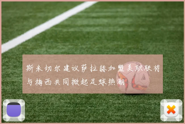 斯米切尔建议萨拉赫加盟美职联将与梅西共同掀起足球热潮