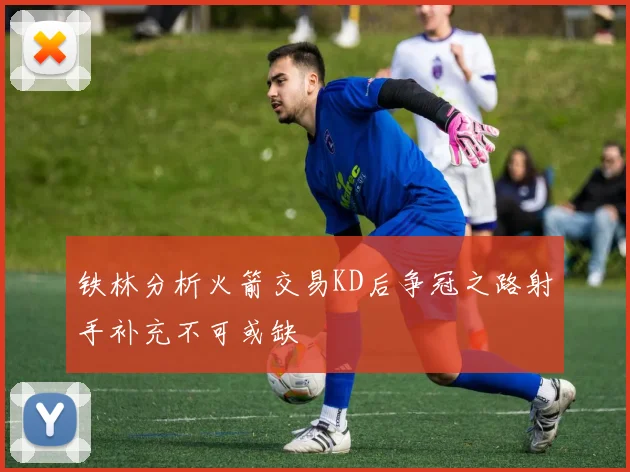 铁林分析火箭交易KD后争冠之路射手补充不可或缺