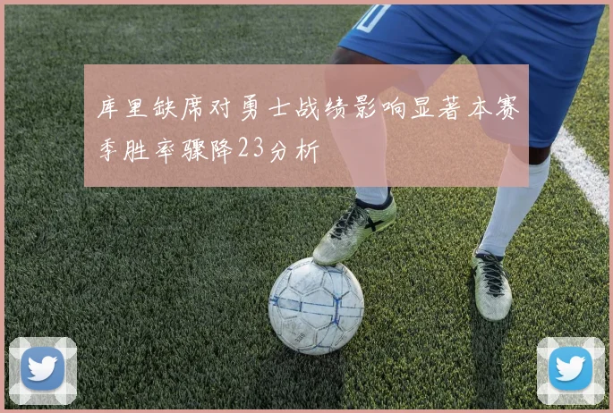 库里缺席对勇士战绩影响显著本赛季胜率骤降23分析