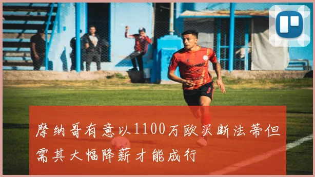 摩纳哥有意以1100万欧买断法蒂但需其大幅降薪才能成行