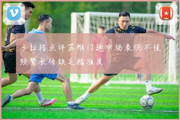 卡拉格点评苏维门迪中场表现不佳频繁长传缺乏精准度