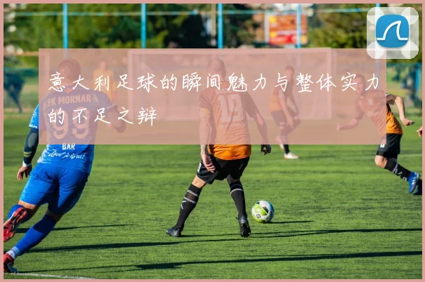 意大利足球的瞬间魅力与整体实力的不足之辩