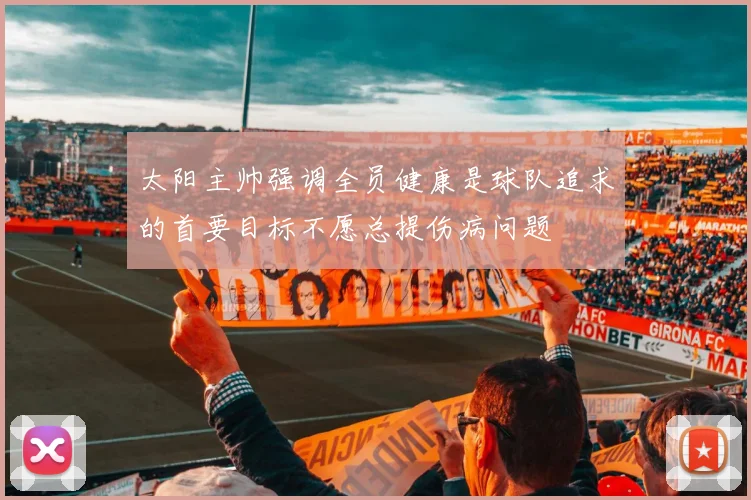 太阳主帅强调全员健康是球队追求的首要目标不愿总提伤病问题