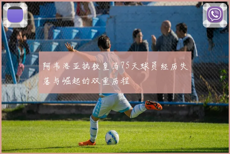 阿韦洛亚执教皇马75天球员经历失落与崛起的双重历程