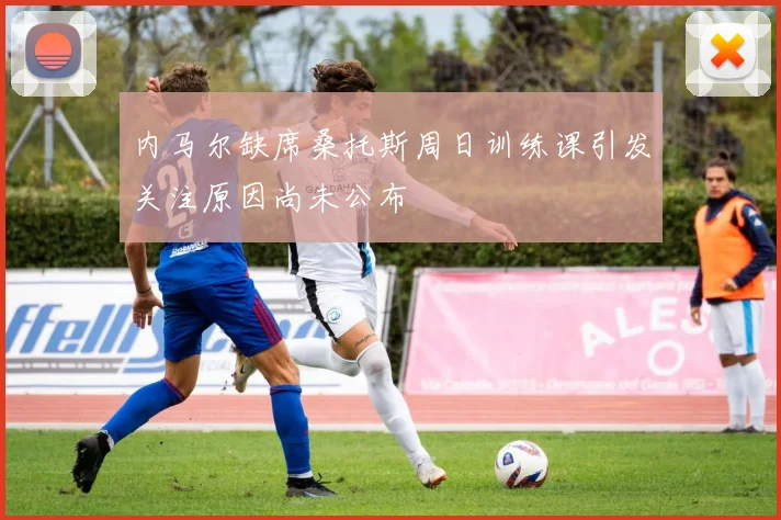 内马尔缺席桑托斯周日训练课引发关注原因尚未公布