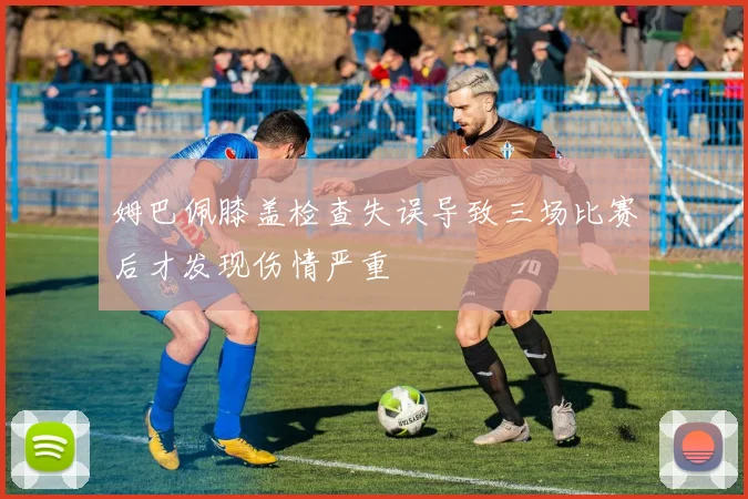 姆巴佩膝盖检查失误导致三场比赛后才发现伤情严重