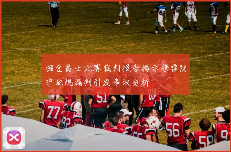 掘金爵士比赛裁判报告揭示穆雷防守犯规漏判引发争议分析