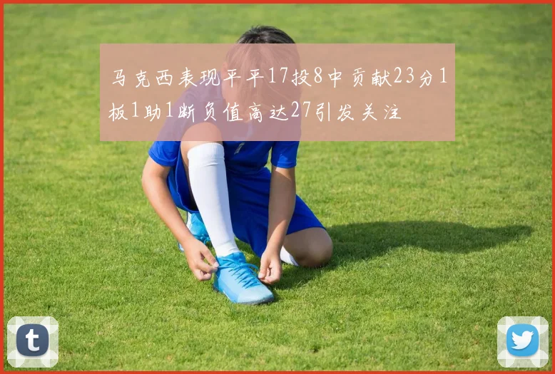 马克西表现平平17投8中贡献23分1板1助1断负值高达27引发关注