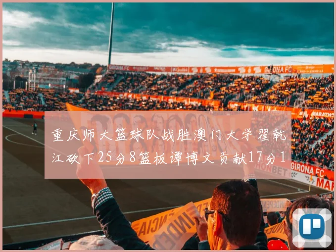 重庆师大篮球队战胜澳门大学翟乾江砍下25分8篮板谭博文贡献17分16篮板