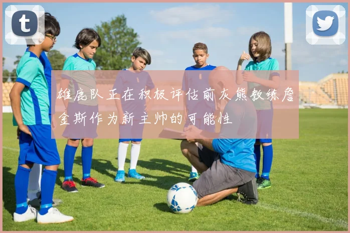 雄鹿队正在积极评估前灰熊教练詹金斯作为新主帅的可能性