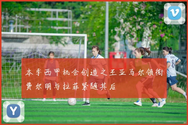 本季西甲机会创造之王亚马尔领衔费尔明与拉菲紧随其后