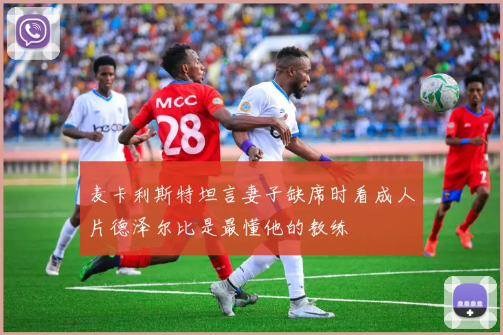 麦卡利斯特坦言妻子缺席时看成人片德泽尔比是最懂他的教练