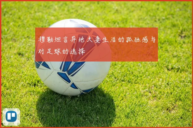 穆勒坦言异地夫妻生活的孤独感与对足球的选择