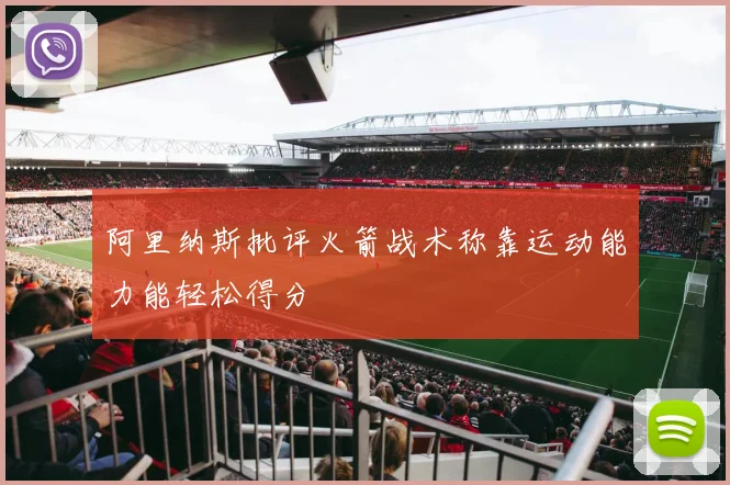 阿里纳斯批评火箭战术称靠运动能力能轻松得分