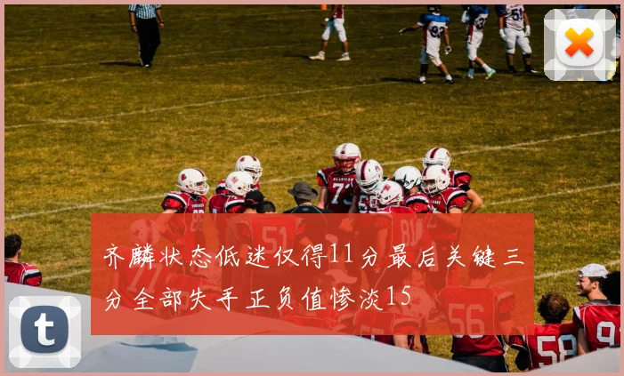 齐麟状态低迷仅得11分最后关键三分全部失手正负值惨淡15