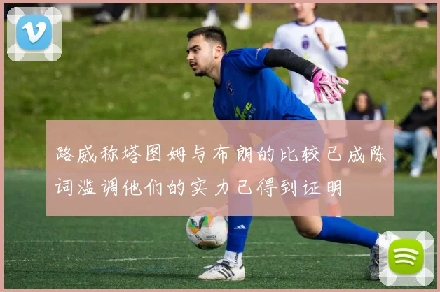 路威称塔图姆与布朗的比较已成陈词滥调他们的实力已得到证明