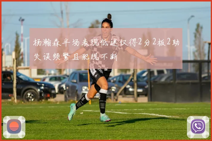 杨瀚森半场表现低迷仅得2分2板2助失误频繁且犯规不断