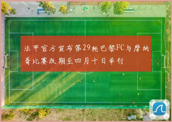 法甲官方宣布第29轮巴黎FC与摩纳哥比赛改期至四月十日举行