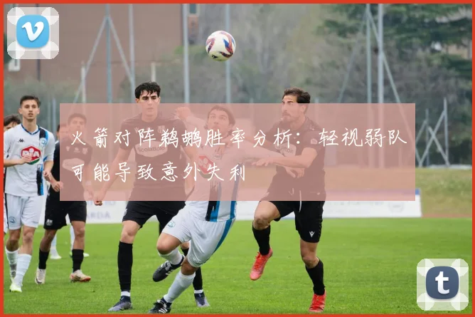 火箭对阵鹈鹕胜率分析：轻视弱队可能导致意外失利