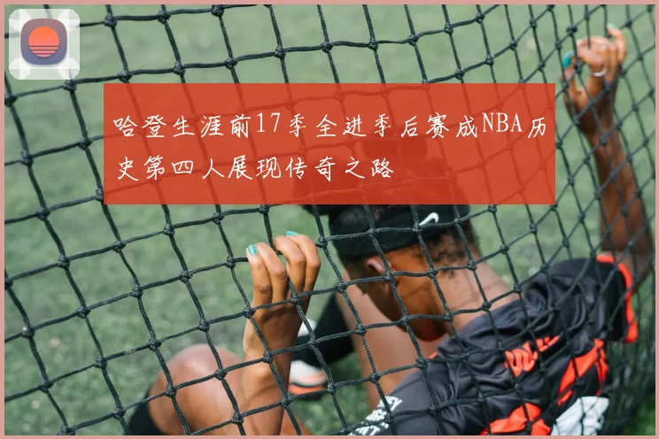 哈登生涯前17季全进季后赛成NBA历史第四人展现传奇之路