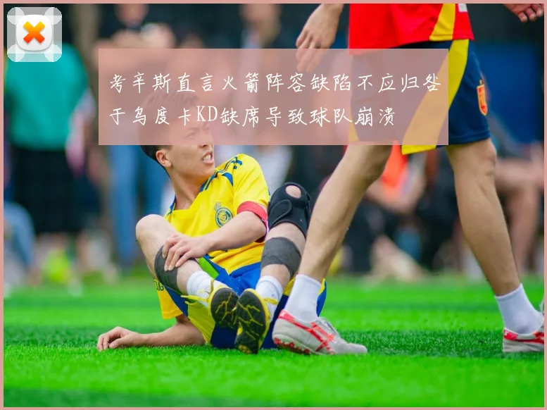 考辛斯直言火箭阵容缺陷不应归咎于乌度卡KD缺席导致球队崩溃