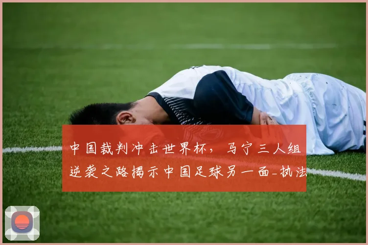 中国裁判冲击世界杯，马宁三人组逆袭之路揭示中国足球另一面_执法_国际足联_1