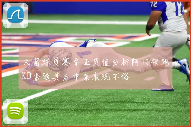 火箭球员赛季正负值分析阿门领跑KD紧随其后申京表现不俗