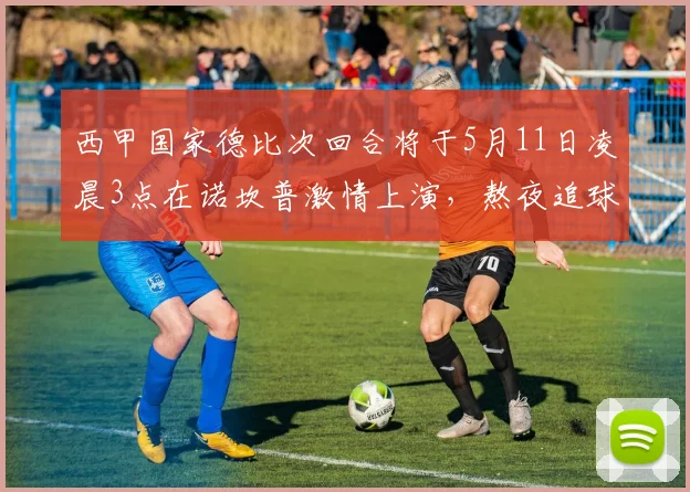 西甲国家德比次回合将于5月11日凌晨3点在诺坎普激情上演，熬夜追球吧