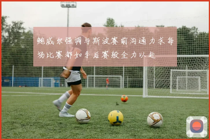 鲍威尔强调与斯波赛前沟通力求每场比赛都如季后赛般全力以赴