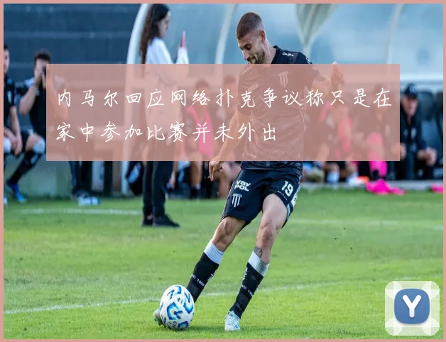 内马尔回应网络扑克争议称只是在家中参加比赛并未外出