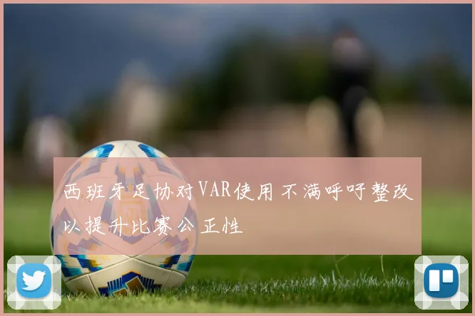 西班牙足协对VAR使用不满呼吁整改以提升比赛公正性
