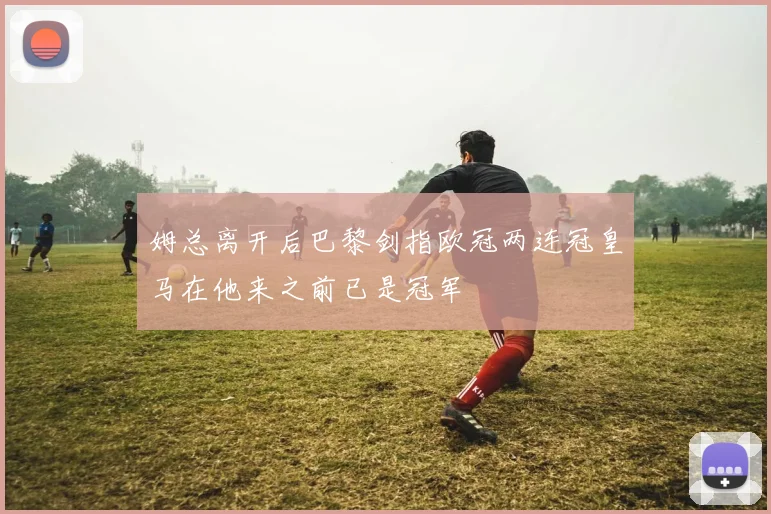 姆总离开后巴黎剑指欧冠两连冠皇马在他来之前已是冠军