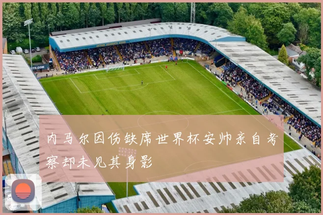 内马尔因伤缺席世界杯安帅亲自考察却未见其身影