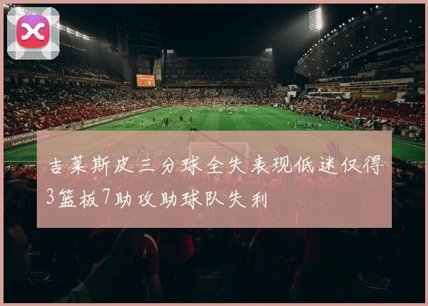 吉莱斯皮三分球全失表现低迷仅得3篮板7助攻助球队失利