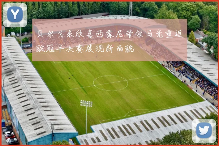贝尔戈米欣喜西蒙尼带领马竞重返欧冠半决赛展现新面貌