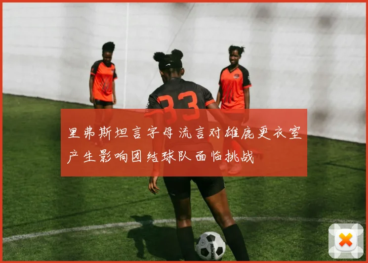 里弗斯坦言字母流言对雄鹿更衣室产生影响团结球队面临挑战