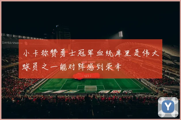 小卡称赞勇士冠军血统库里是伟大球员之一能对阵感到荣幸